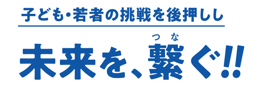 子供・若者の挑戦を後押しし未来を、繋ぐ